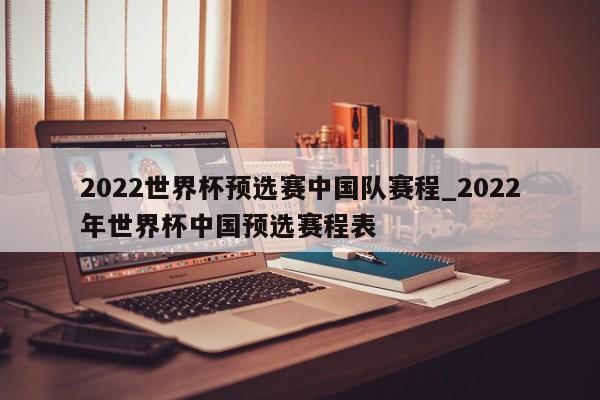 2022世界杯预选赛中国队赛程_2022年世界杯中国预选赛程表