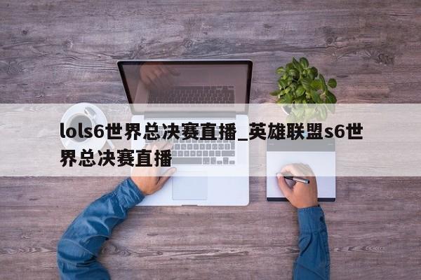 lols6世界总决赛直播_英雄联盟s6世界总决赛直播