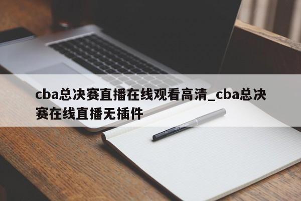 cba总决赛直播在线观看高清_cba总决赛在线直播无插件