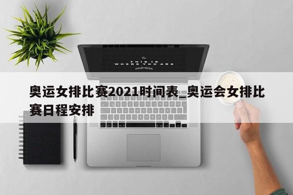 奥运女排比赛2021时间表_奥运会女排比赛日程安排