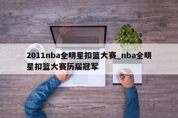 2011nba全明星扣篮大赛_nba全明星扣篮大赛历届冠军