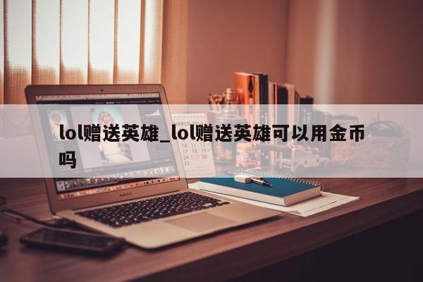 lol赠送英雄_lol赠送英雄可以用金币吗