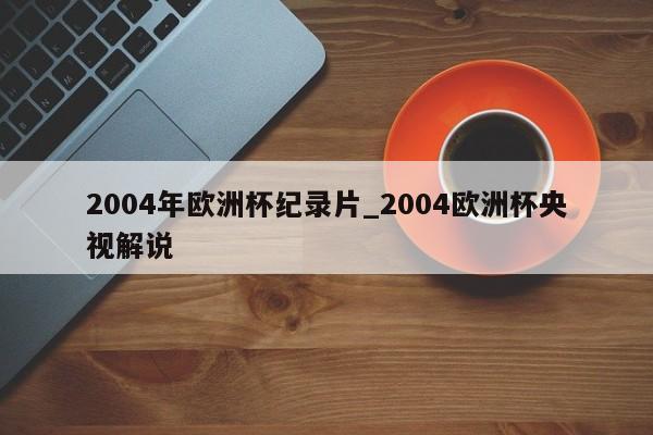 2004年欧洲杯纪录片_2004欧洲杯央视解说