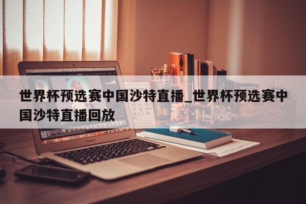 世界杯预选赛中国沙特直播_世界杯预选赛中国沙特直播回放
