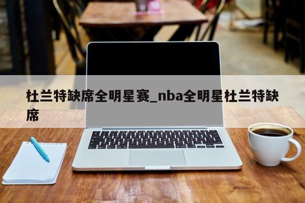 杜兰特缺席全明星赛_nba全明星杜兰特缺席