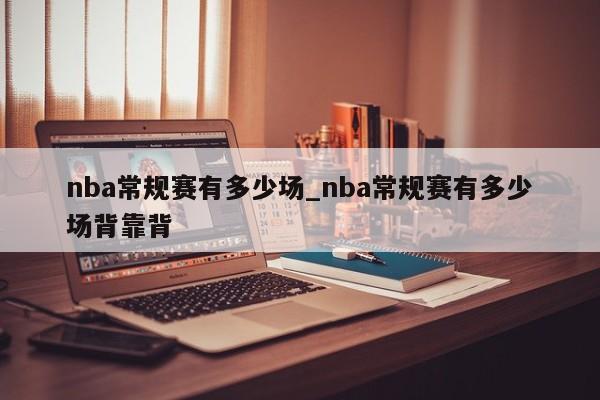 nba常规赛有多少场_nba常规赛有多少场背靠背