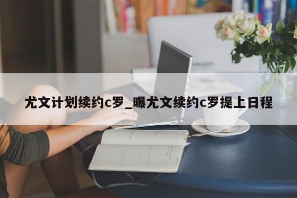 尤文计划续约c罗_曝尤文续约c罗提上日程