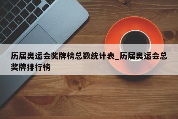 历届奥运会奖牌榜总数统计表_历届奥运会总奖牌排行榜