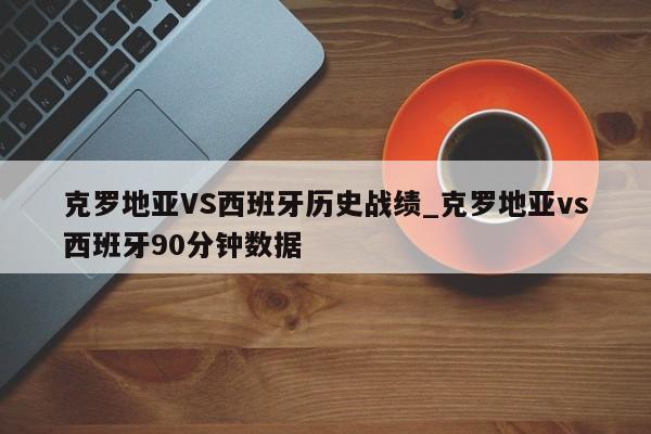 克罗地亚VS西班牙历史战绩_克罗地亚vs西班牙90分钟数据