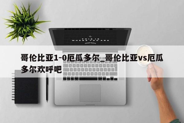 哥伦比亚1-0厄瓜多尔_哥伦比亚vs厄瓜多尔欢呼吧