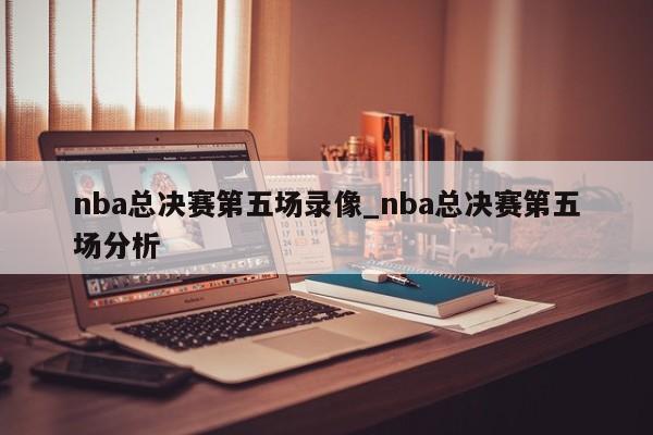 nba总决赛第五场录像_nba总决赛第五场分析