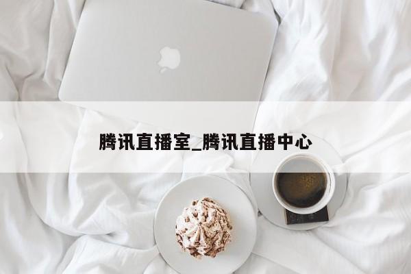腾讯直播室_腾讯直播中心