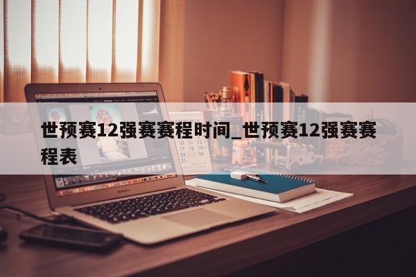 世预赛12强赛赛程时间_世预赛12强赛赛程表