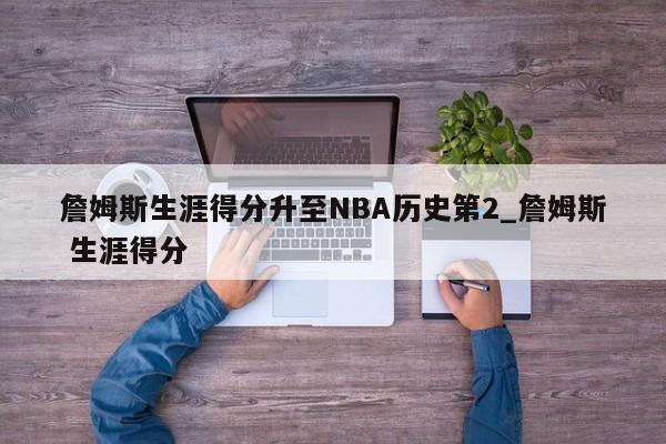 詹姆斯生涯得分升至NBA历史第2_詹姆斯 生涯得分
