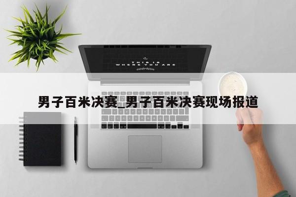 男子百米决赛_男子百米决赛现场报道