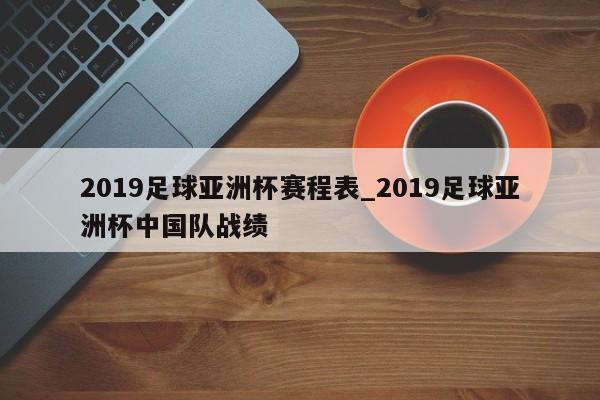 2019足球亚洲杯赛程表_2019足球亚洲杯中国队战绩
