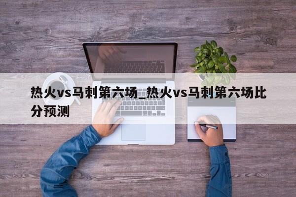 热火vs马刺第六场_热火vs马刺第六场比分预测