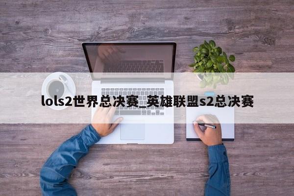 lols2世界总决赛_英雄联盟s2总决赛