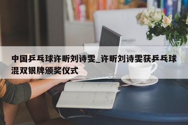 中国乒乓球许昕刘诗雯_许昕刘诗雯获乒乓球混双银牌颁奖仪式