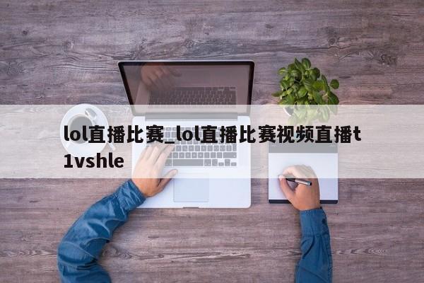 lol直播比赛_lol直播比赛视频直播t1vshle