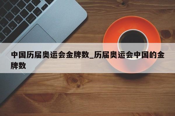 中国历届奥运会金牌数_历届奥运会中国的金牌数