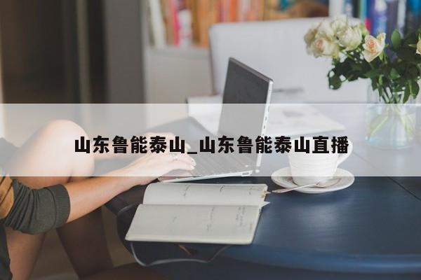 山东鲁能泰山_山东鲁能泰山直播