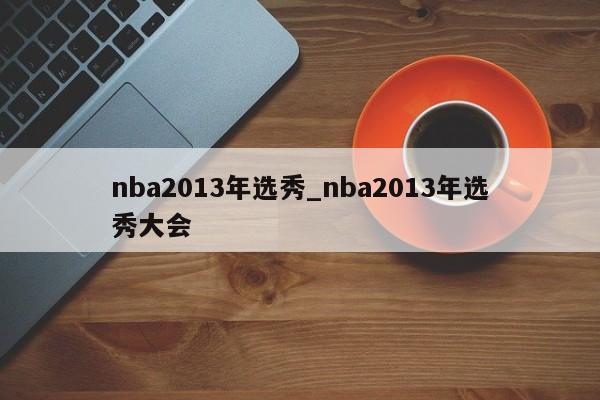 nba2013年选秀_nba2013年选秀大会
