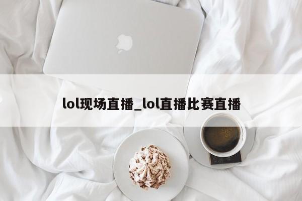 lol现场直播_lol直播比赛直播