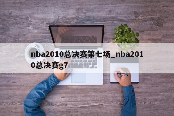 nba2010总决赛第七场_nba2010总决赛g7