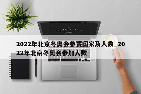 2022年北京冬奥会参赛国家及人数_2022年北京冬奥会参加人数