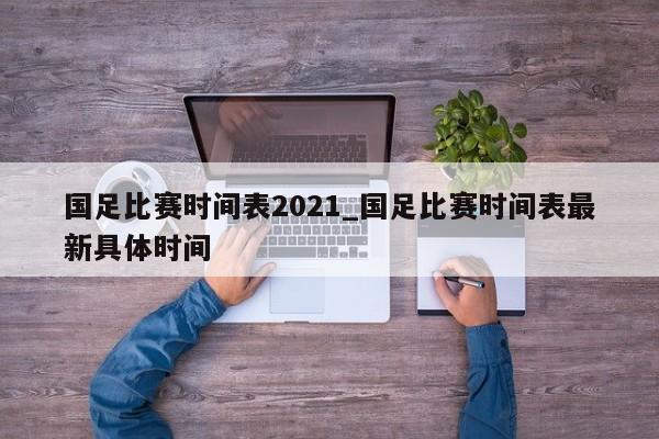 国足比赛时间表2021_国足比赛时间表最新具体时间