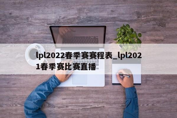 lpl2022春季赛赛程表_lpl2021春季赛比赛直播