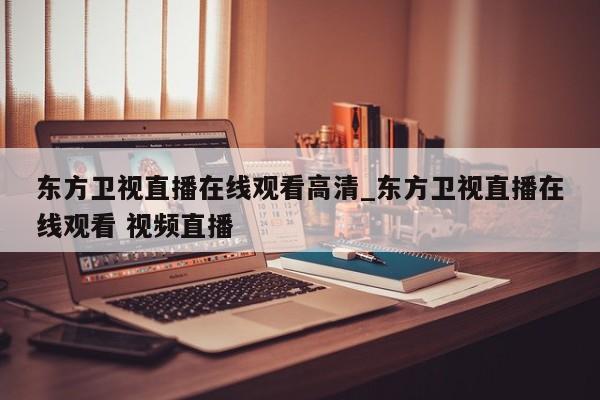 东方卫视直播在线观看高清_东方卫视直播在线观看 视频直播