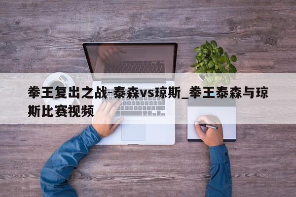 拳王复出之战-泰森vs琼斯_拳王泰森与琼斯比赛视频
