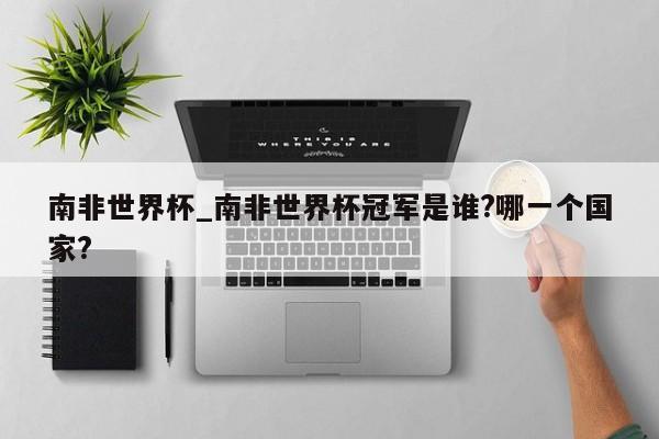 南非世界杯_南非世界杯冠军是谁?哪一个国家?