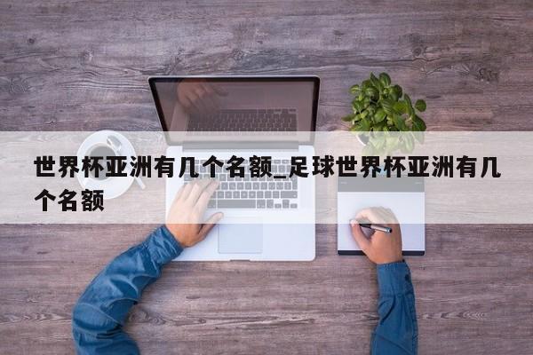 世界杯亚洲有几个名额_足球世界杯亚洲有几个名额
