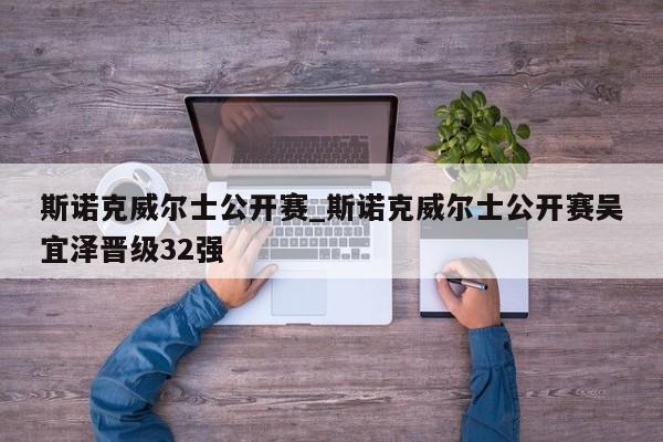 斯诺克威尔士公开赛_斯诺克威尔士公开赛吴宜泽晋级32强