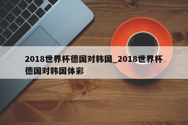 2018世界杯德国对韩国_2018世界杯德国对韩国体彩