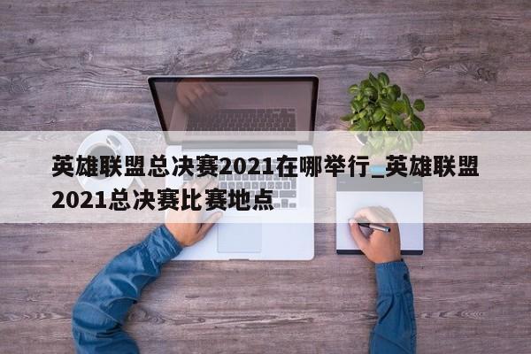 英雄联盟总决赛2021在哪举行_英雄联盟2021总决赛比赛地点