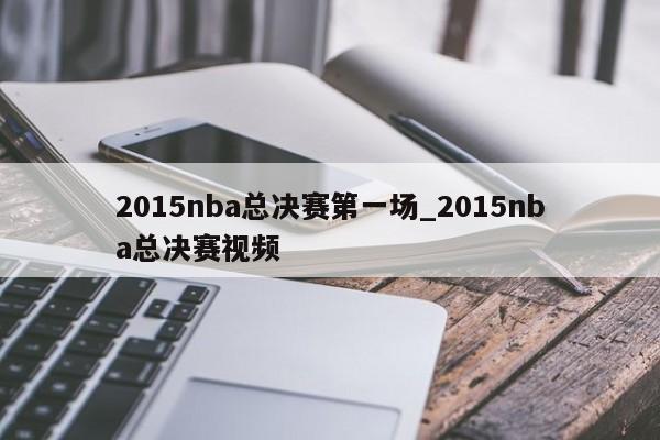 2015nba总决赛第一场_2015nba总决赛视频