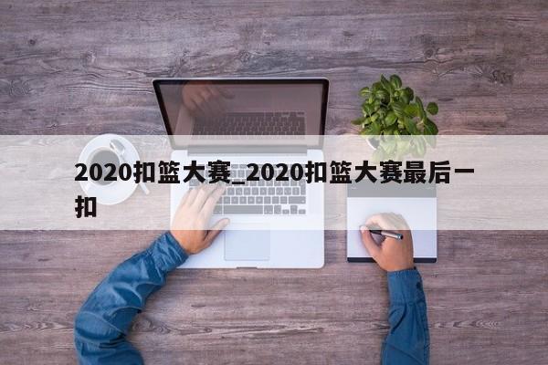 2020扣篮大赛_2020扣篮大赛最后一扣
