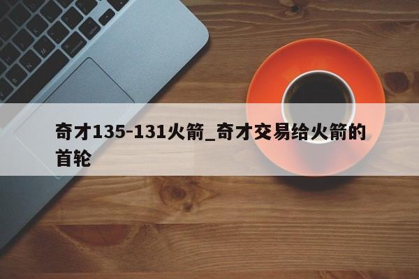 奇才135-131火箭_奇才交易给火箭的首轮