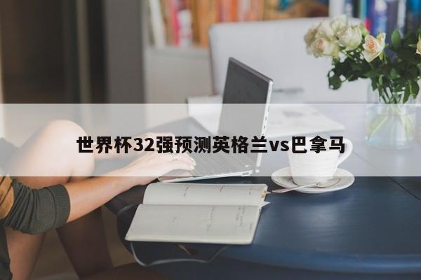 世界杯32强预测英格兰vs巴拿马