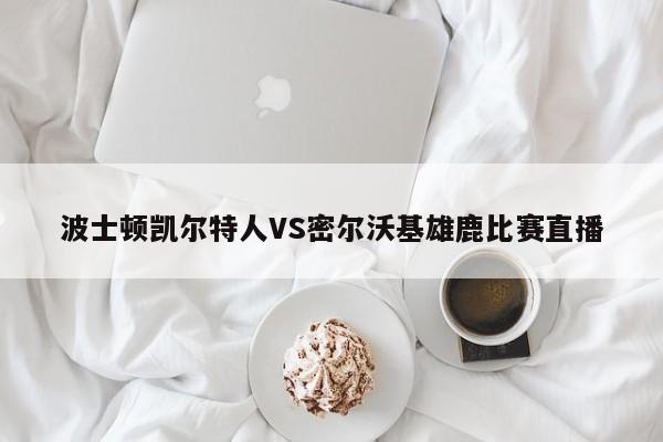 波士顿凯尔特人VS密尔沃基雄鹿比赛直播