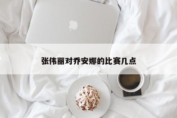 张伟丽对乔安娜的比赛几点