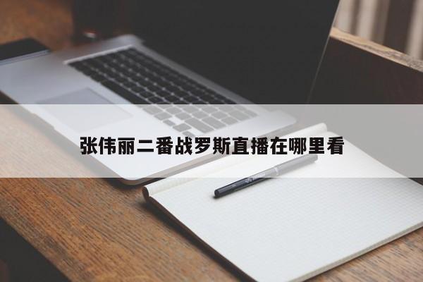 张伟丽二番战罗斯直播在哪里看